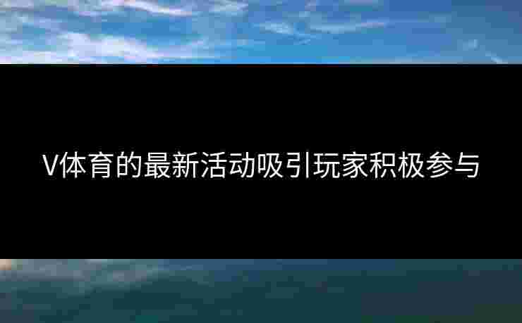 V体育的最新活动吸引玩家积极参与