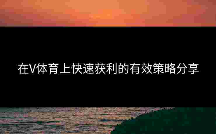 在V体育上快速获利的有效策略分享