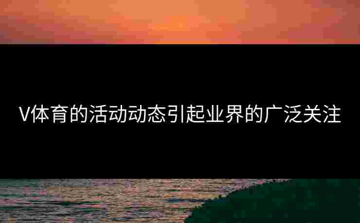 V体育的活动动态引起业界的广泛关注