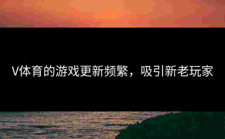 V体育的游戏更新频繁，吸引新老玩家