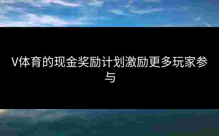 V体育的现金奖励计划激励更多玩家参与