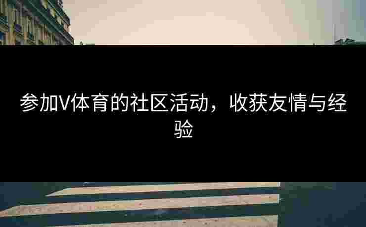 参加V体育的社区活动，收获友情与经验