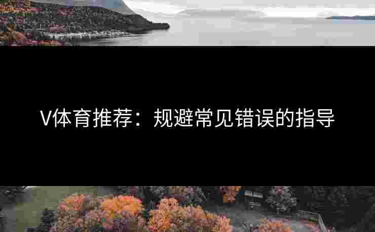 V体育推荐：规避常见错误的指导