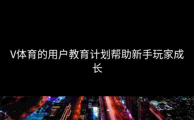 V体育的用户教育计划帮助新手玩家成长 V体育的用户教育计划帮助新手玩家成长