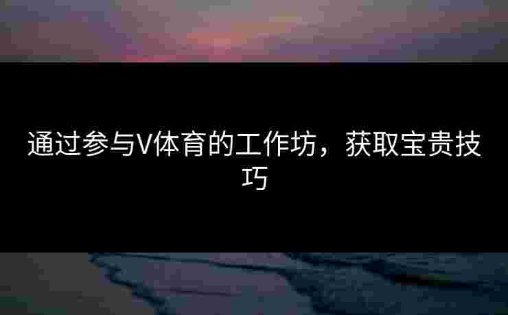 通过参与V体育的工作坊，获取宝贵技巧