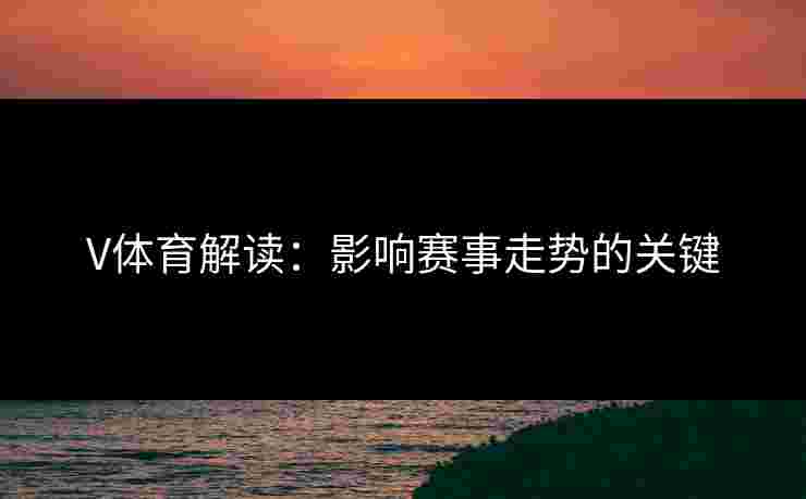 V体育解读:影响赛事走势的关键 V体育解读:影响赛事走势的关键