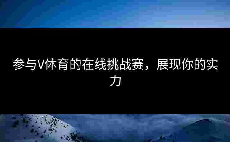 参与V体育的在线挑战赛，展现你的实力