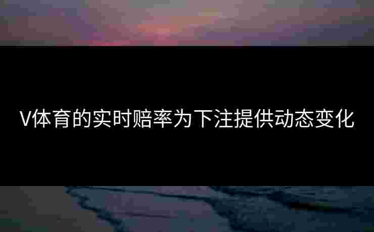 V体育的实时赔率为下注提供动态变化