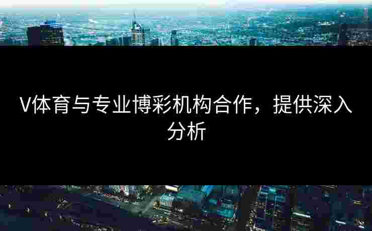 V体育与专业博彩机构合作，提供深入分析