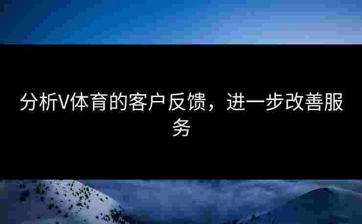 分析V体育的客户反馈，进一步改善服务