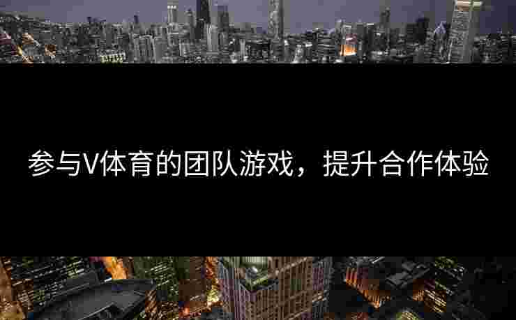 参与V体育的团队游戏，提升合作体验