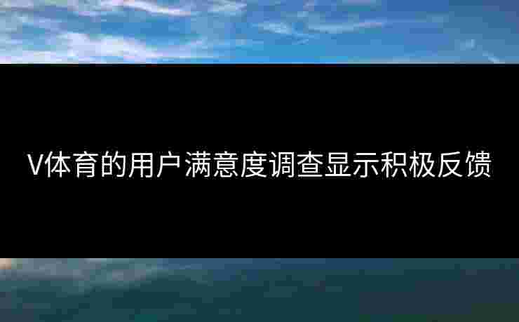 V体育的用户满意度调查显示积极反馈