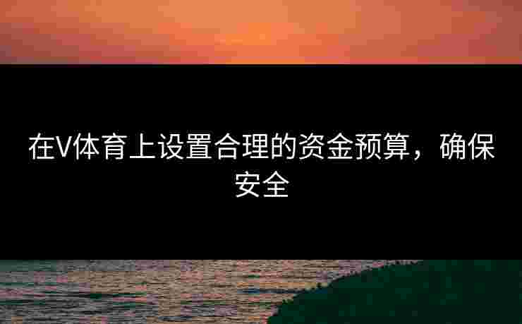 在V体育上设置合理的资金预算，确保安全