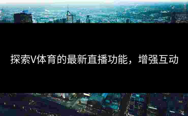 探索V体育的最新直播功能，增强互动