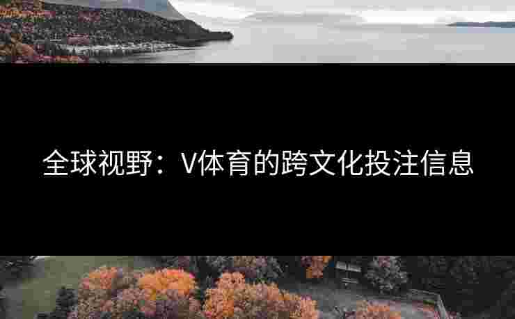 全球视野:V体育的跨文化投注信息 全球视野:V体育的跨文化投注信息