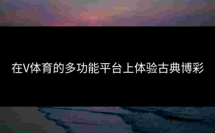 在V体育的多功能平台上体验古典博彩