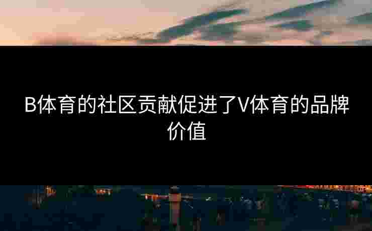 B体育的社区贡献促进了V体育的品牌价值