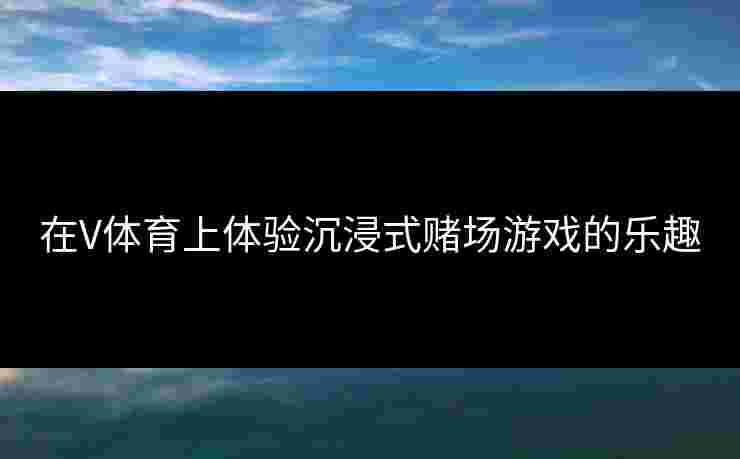 在V体育上体验沉浸式赌场游戏的乐趣