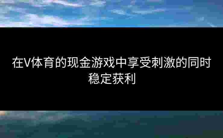 在V体育的现金游戏中享受刺激的同时稳定获利