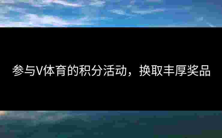 参与V体育的积分活动，换取丰厚奖品