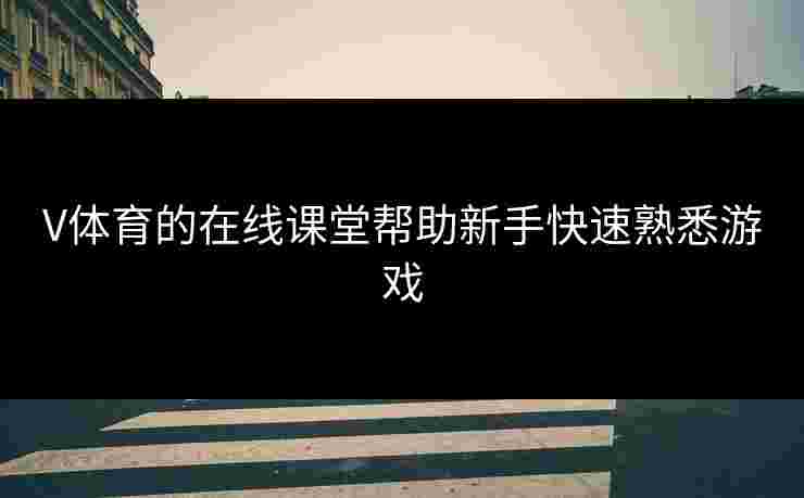 V体育的在线课堂帮助新手快速熟悉游戏