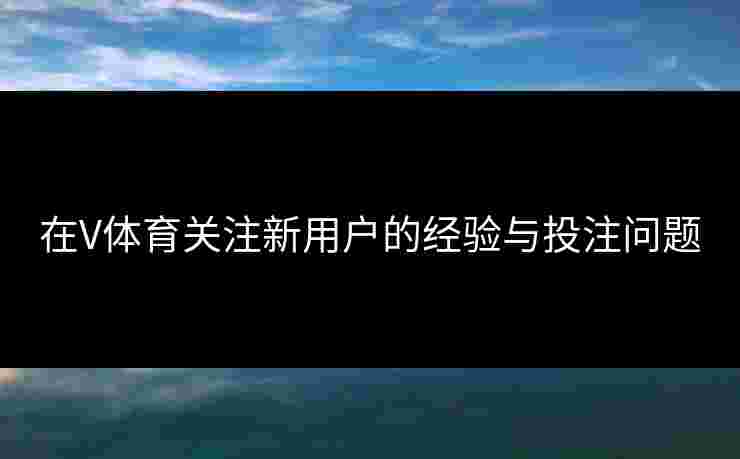 在V体育关注新用户的经验与投注问题