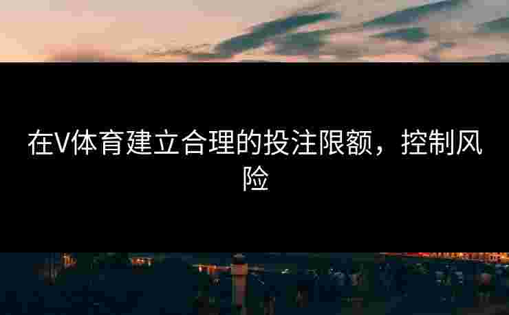 在V体育建立合理的投注限额，控制风险