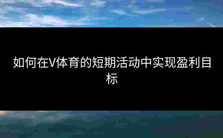 如何在V体育的短期活动中实现盈利目标