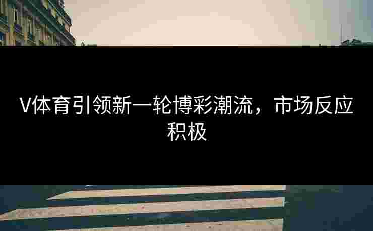 V体育引领新一轮博彩潮流，市场反应积极