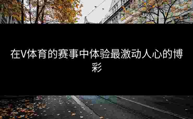 在V体育的赛事中体验最激动人心的博彩