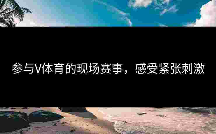 参与V体育的现场赛事，感受紧张刺激