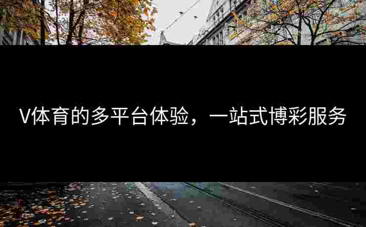 V体育的多平台体验,一站式博彩服务 V体育的多平台体验,一站式博彩服务