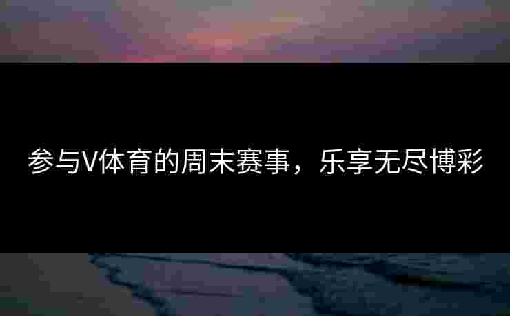 参与V体育的周末赛事，乐享无尽博彩