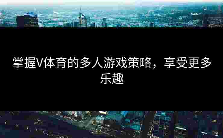 掌握V体育的多人游戏策略,享受更多乐趣 掌握V体育的多人游戏策略,享受更多乐趣