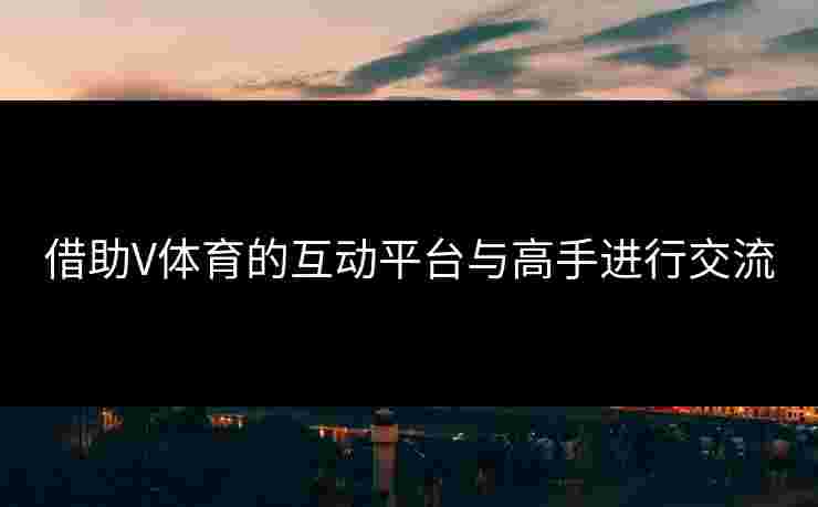 借助V体育的互动平台与高手进行交流