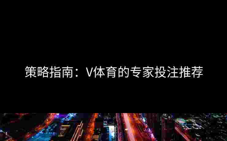 策略指南：V体育的专家投注推荐