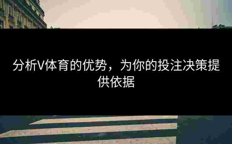 分析V体育的优势,为你的投注决策提供依据 分析V体育的优势,为你的投注决策提供依据