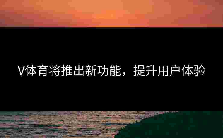 V体育将推出新功能，提升用户体验