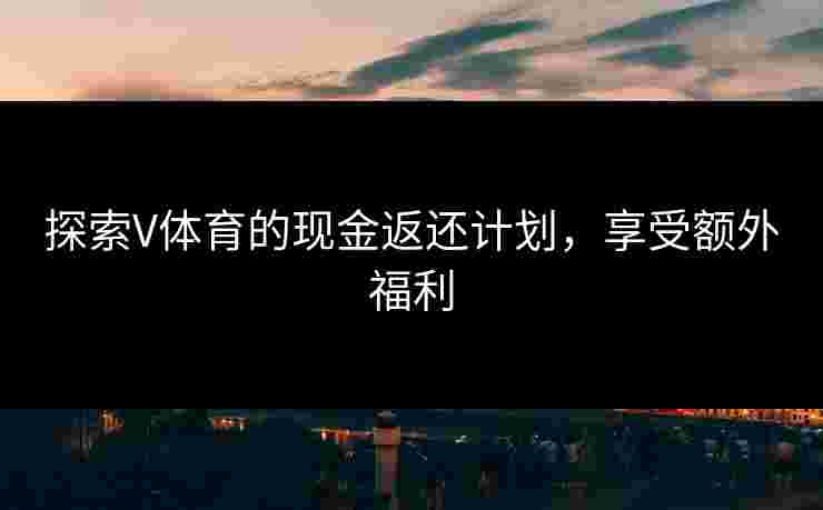 探索V体育的现金返还计划，享受额外福利