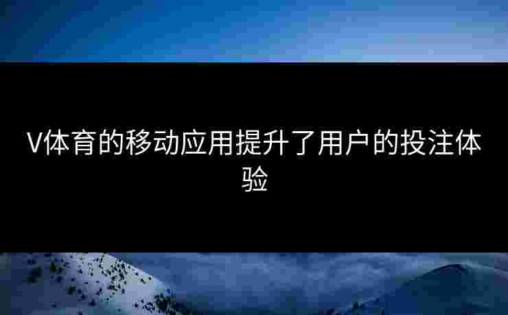 V体育的移动应用提升了用户的投注体验 V体育的移动应用提升了用户的投注体验