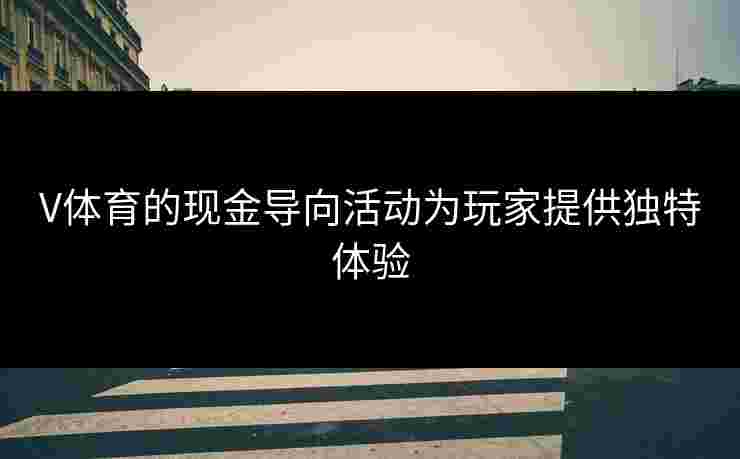 V体育的现金导向活动为玩家提供独特体验 V体育的现金导向活动为玩家提供独特体验