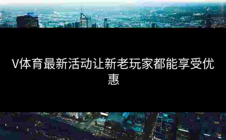 V体育最新活动让新老玩家都能享受优惠