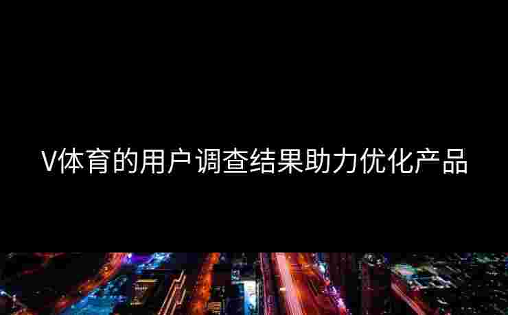 V体育的用户调查结果助力优化产品 V体育的用户调查结果助力优化产品