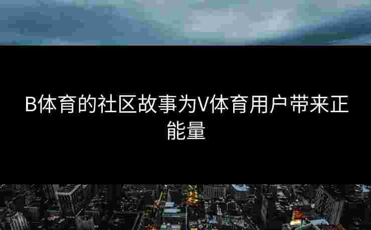 B体育的社区故事为V体育用户带来正能量
