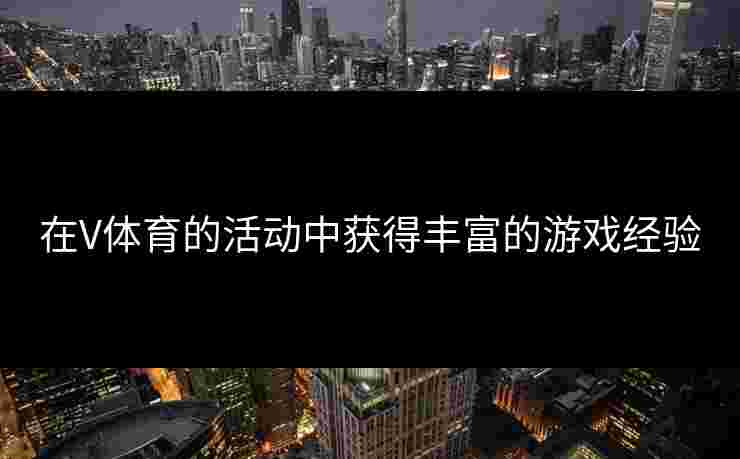 在V体育的活动中获得丰富的游戏经验