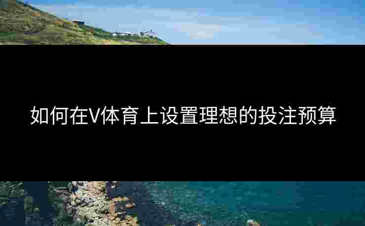 如何在V体育上设置理想的投注预算