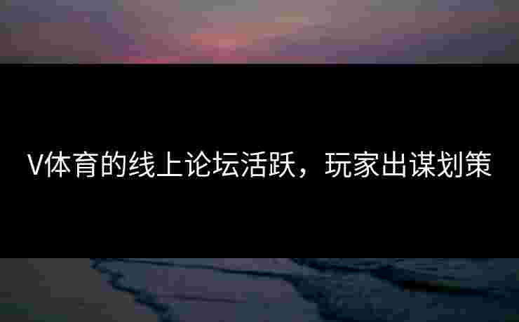 V体育的线上论坛活跃，玩家出谋划策