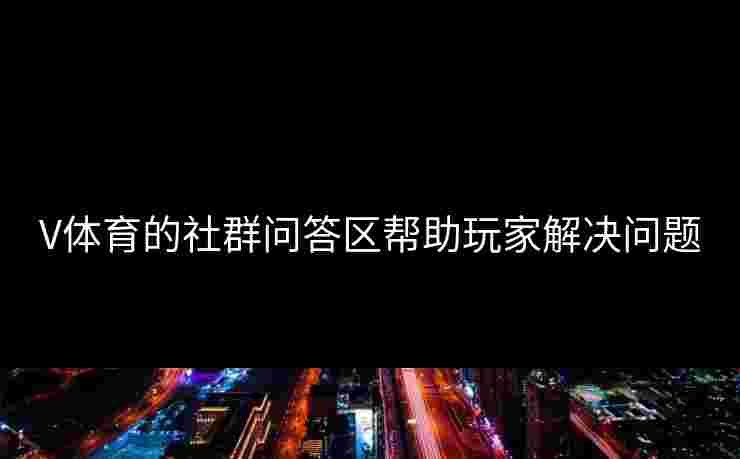 V体育的社群问答区帮助玩家解决问题