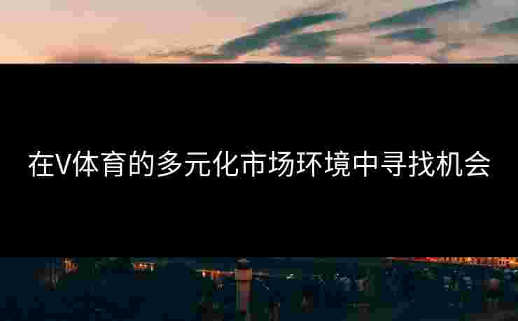 在V体育的多元化市场环境中寻找机会