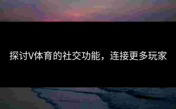 探讨V体育的社交功能，连接更多玩家